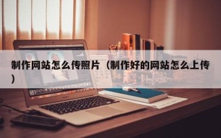 齐齐哈尔制作网站怎么传照片（制作好的网站怎么上传）