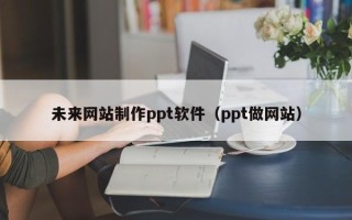 齐齐哈尔未来网站制作ppt软件（ppt做网站）