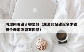 齐齐哈尔湘潭网页设计哪里好（湘潭网站建设多少钱 报价表湘潭磐石网络）