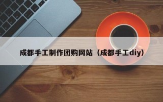 齐齐哈尔成都手工制作团购网站（成都手工diy）