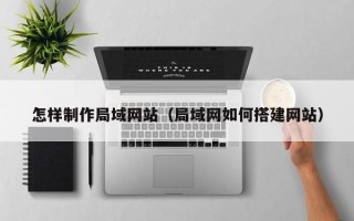 齐齐哈尔怎样制作局域网站（局域网如何搭建网站）
