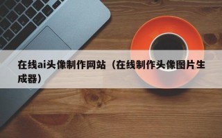 齐齐哈尔在线ai头像制作网站（在线制作头像图片生成器）
