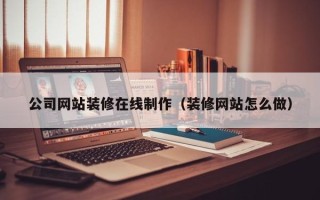 齐齐哈尔公司网站装修在线制作（装修网站怎么做）