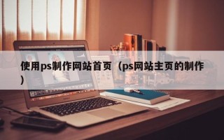 齐齐哈尔使用ps制作网站首页（ps网站主页的制作）