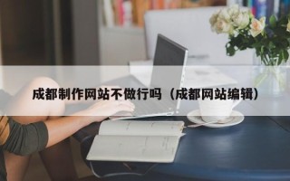 齐齐哈尔成都制作网站不做行吗（成都网站编辑）