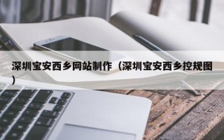 齐齐哈尔深圳宝安西乡网站制作（深圳宝安西乡控规图）