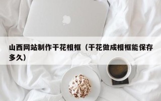 齐齐哈尔山西网站制作干花相框（干花做成相框能保存多久）