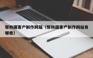 齐齐哈尔帮韩国客户制作网站（帮韩国客户制作网站有哪些）